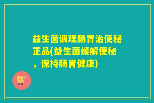益生菌调理肠胃治便秘正品(益生菌缓解便秘，保持肠胃健康)