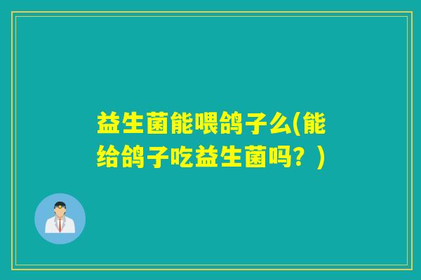 益生菌能喂鸽子么(能给鸽子吃益生菌吗？)