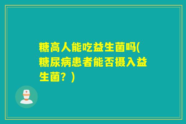糖高人能吃益生菌吗(糖尿病患者能否摄入益生菌？)