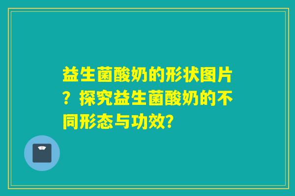 益生菌酸奶的形状图片？探究益生菌酸奶的不同形态与功效？