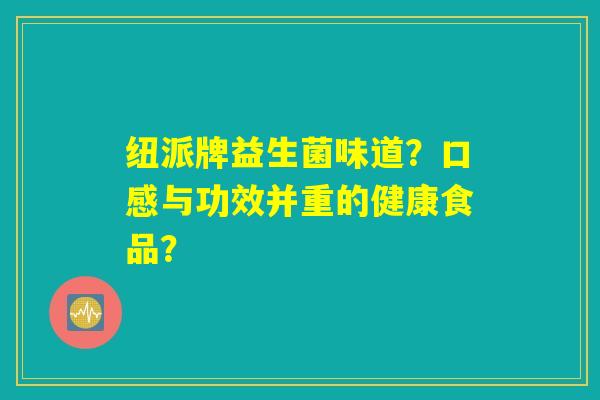 纽派牌益生菌味道？口感与功效并重的健康食品？