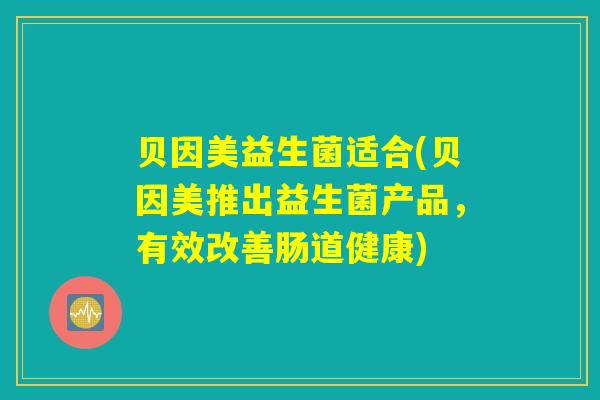 贝因美益生菌适合(贝因美推出益生菌产品，有效改善肠道健康)