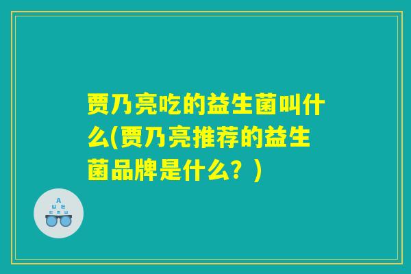 贾乃亮吃的益生菌叫什么(贾乃亮推荐的益生菌品牌是什么？)