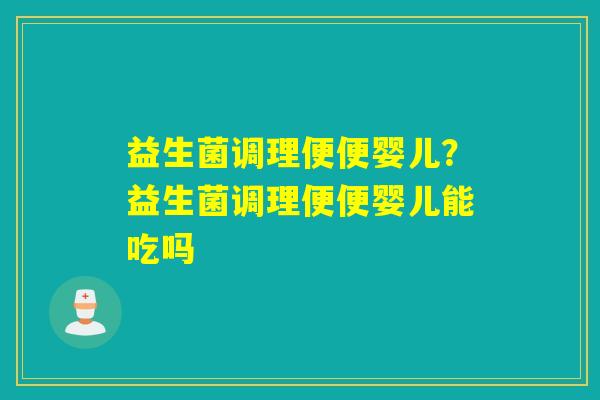 益生菌调理便便婴儿？益生菌调理便便婴儿能吃吗