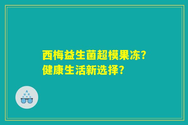 西梅益生菌超模果冻？健康生活新选择？