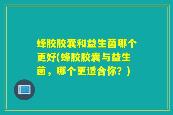 蜂胶胶囊和益生菌哪个更好(蜂胶胶囊与益生菌，哪个更适合你？)