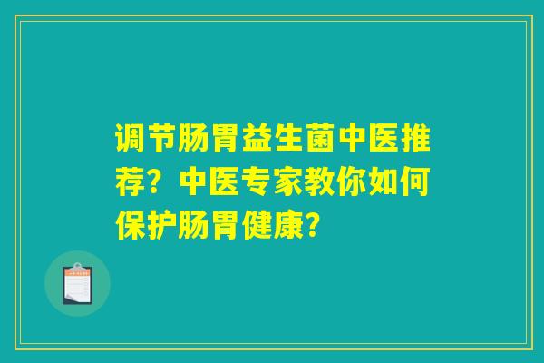 调节肠胃益生菌中医推荐？中医专家教你如何保护肠胃健康？