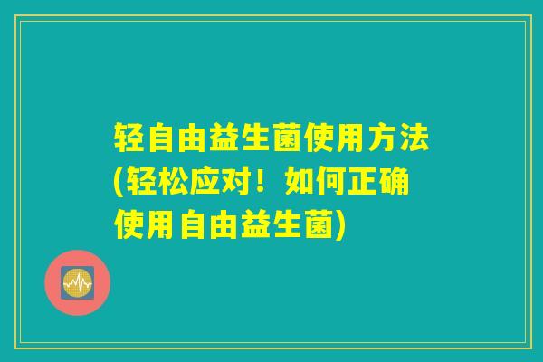 轻自由益生菌使用方法(轻松应对!如何正确使用自由益生菌) 轻自由益生菌使用方法(轻松应对!如何正确使用自由益生菌)