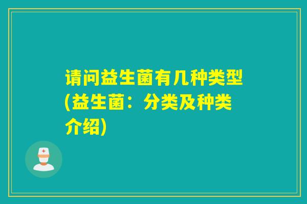 请问益生菌有几种类型(益生菌：分类及种类介绍)