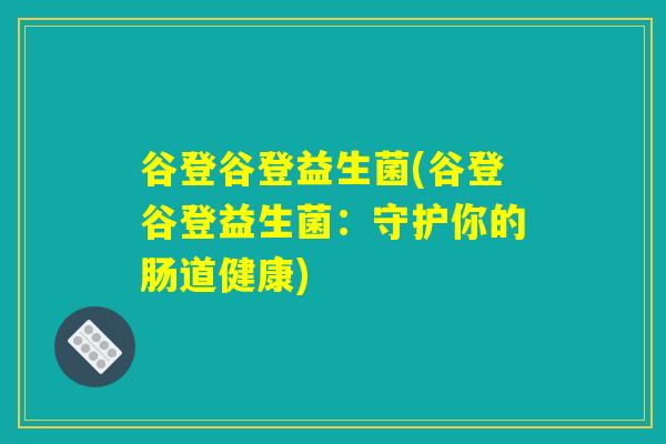 谷登谷登益生菌(谷登谷登益生菌:守护你的肠道健康) 谷登谷登益生菌(谷登谷登益生菌:守护你的肠道健康)