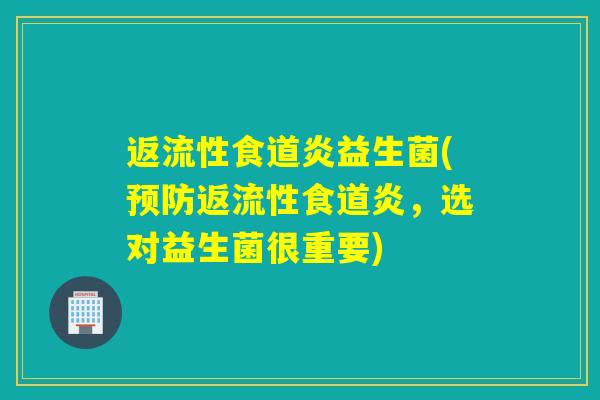 返流性食道炎益生菌(返流性食道炎,选对益生菌很重要) 返流性食道炎益生菌(返流性食道炎,选对益生菌很重要)