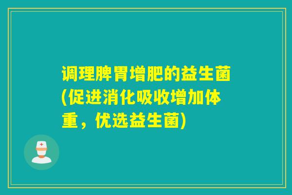 调理脾胃增肥的益生菌(促进消化吸收增加体重，优选益生菌)