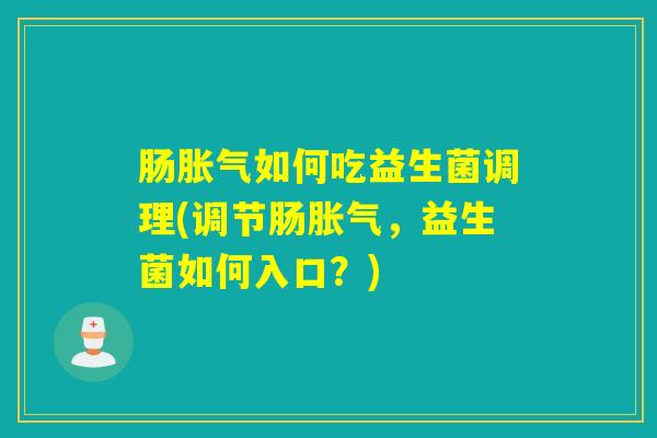 肠胀气如何吃益生菌调理(调节肠胀气，益生菌如何入口？)