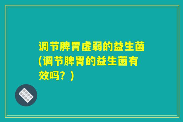 调节脾胃虚弱的益生菌(调节脾胃的益生菌有效吗？)