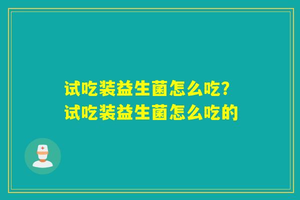 试吃装益生菌怎么吃？试吃装益生菌怎么吃的