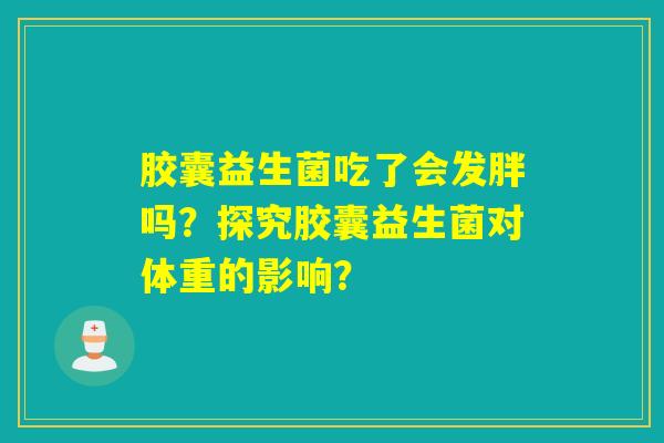 胶囊益生菌吃了会发胖吗？探究胶囊益生菌对体重的影响？