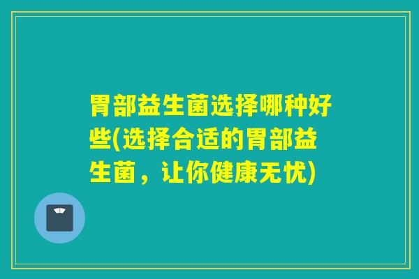 胃部益生菌选择哪种好些(选择合适的胃部益生菌，让你健康无忧)