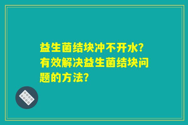 益生菌结块冲不开水？有效解决益生菌结块问题的方法？