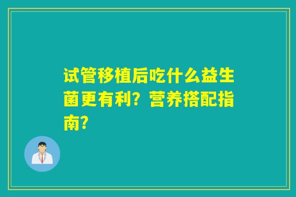 试管移植后吃什么益生菌更有利？营养搭配指南？
