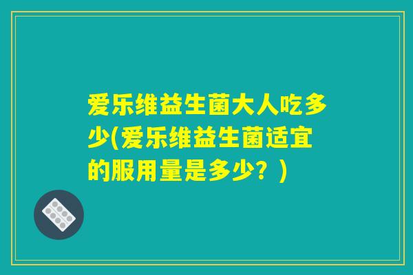 爱乐维益生菌大人吃多少(爱乐维益生菌适宜的服用量是多少？)