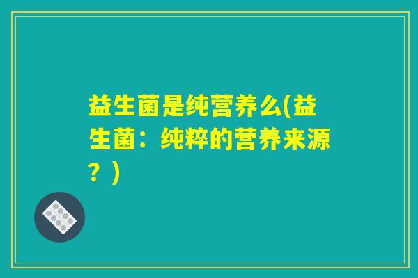 益生菌是纯营养么(益生菌：纯粹的营养来源？)