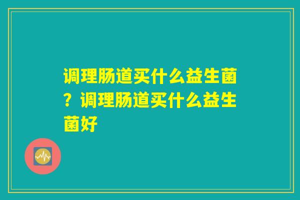 调理肠道买什么益生菌？调理肠道买什么益生菌好