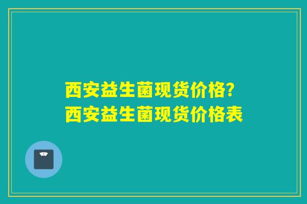 西安益生菌现货价格？西安益生菌现货价格表