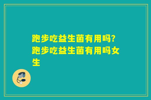 跑步吃益生菌有用吗？跑步吃益生菌有用吗女生