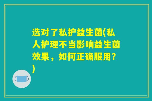 选对了私护益生菌(私人护理不当影响益生菌效果，如何正确服用？)