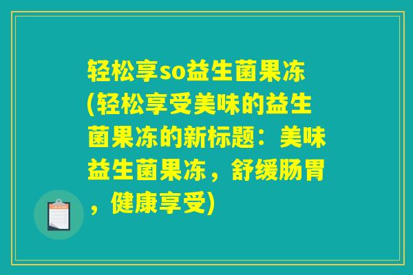 轻松享so益生菌果冻(轻松享受美味的益生菌果冻的新标题:美味益生菌果冻,舒缓肠胃,健康享受) 轻松享so益生菌果冻(轻松享受美味的益生菌果冻的新标题:美味益生菌果冻,舒缓肠胃,健康享受)