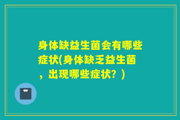 身体缺益生菌会有哪些症状(身体缺乏益生菌，出现哪些症状？)