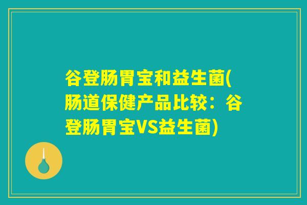 谷登肠胃宝和益生菌(肠道保健产品比较：谷登肠胃宝VS益生菌)
