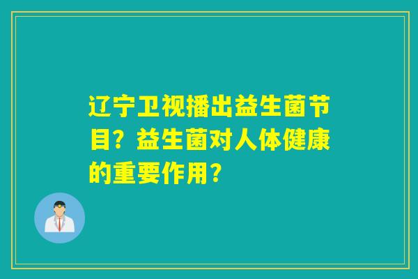 辽宁卫视播出益生菌节目?益生菌对人体健康的重要作用? 辽宁卫视播出益生菌节目?益生菌对人体健康的重要作用?