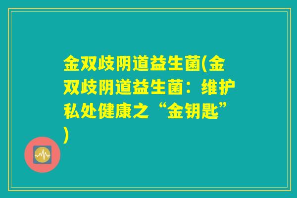 金双歧阴道益生菌(金双歧阴道益生菌：维护私处健康之“金钥匙”)