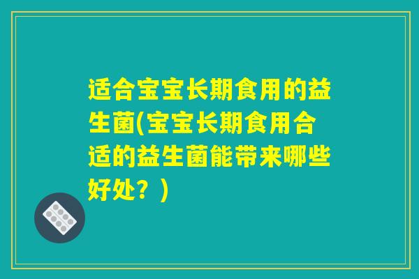 适合宝宝长期食用的益生菌(宝宝长期食用合适的益生菌能带来哪些好处？)
