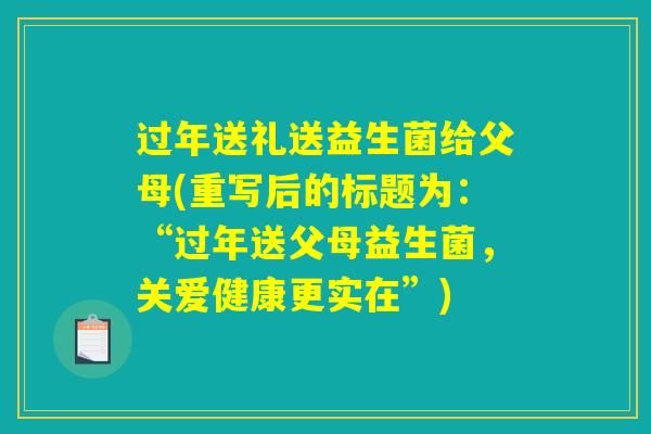 过年送礼送益生菌给父母(重写后的标题为:“过年送父母益生菌,关爱健康更实在”) 过年送礼送益生菌给父母(重写后的标题为:“过年送父母益生菌,关爱健康更实在”)