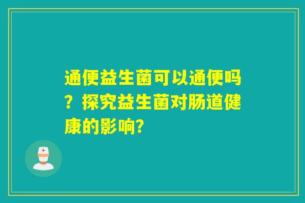 通便益生菌可以通便吗？探究益生菌对肠道健康的影响？
