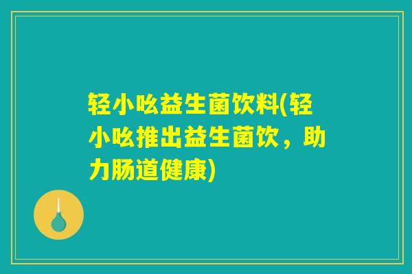 轻小吆益生菌饮料(轻小吆推出益生菌饮，助力肠道健康)