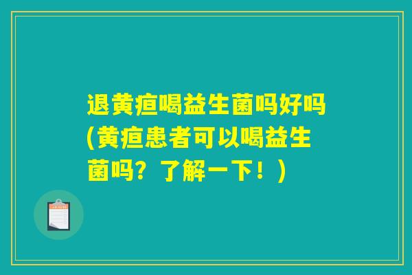 退黄疸喝益生菌吗好吗(黄疸患者可以喝益生菌吗？了解一下！)
