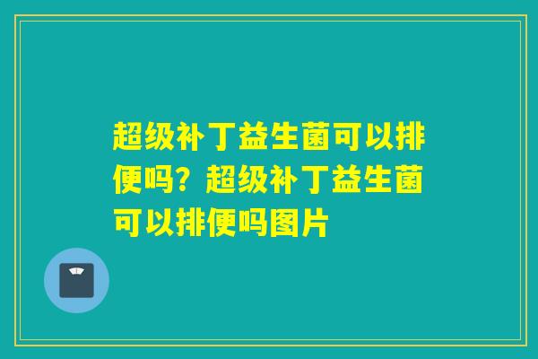 超级补丁益生菌可以排便吗?超级补丁益生菌可以排便吗图片 超级补丁益生菌可以排便吗?超级补丁益生菌可以排便吗图片