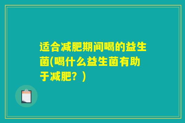 适合减肥期间喝的益生菌(喝什么益生菌有助于减肥？)