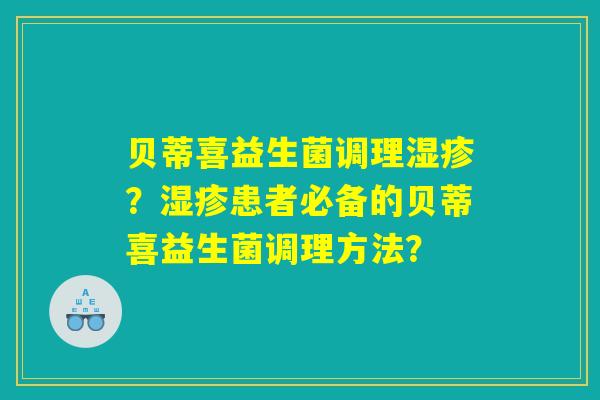 贝蒂喜益生菌调理湿疹？湿疹患者必备的贝蒂喜益生菌调理方法？