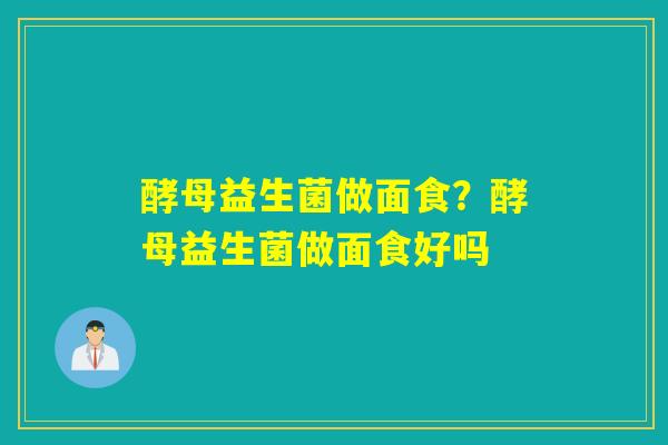 酵母益生菌做面食？酵母益生菌做面食好吗