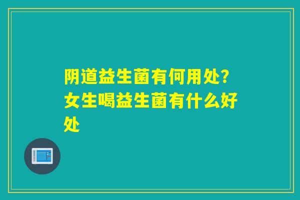 益生菌有何用处?女生喝益生菌有什么好处 益生菌有何用处?女生喝益生菌有什么好处