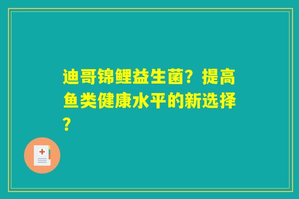 迪哥锦鲤益生菌?提高鱼类健康水平的新选择? 迪哥锦鲤益生菌?提高鱼类健康水平的新选择?