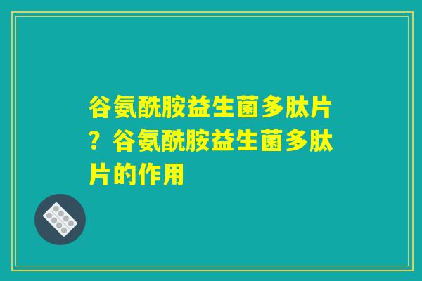 谷氨酰胺益生菌多肽片?谷氨酰胺益生菌多肽片的作用 谷氨酰胺益生菌多肽片?谷氨酰胺益生菌多肽片的作用