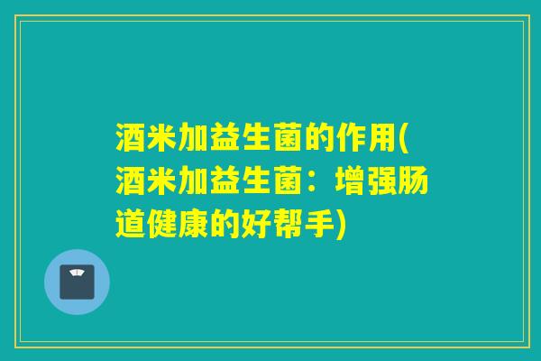酒米加益生菌的作用(酒米加益生菌：增强肠道健康的好帮手)