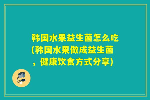 韩国水果益生菌怎么吃(韩国水果做成益生菌，健康饮食方式分享)