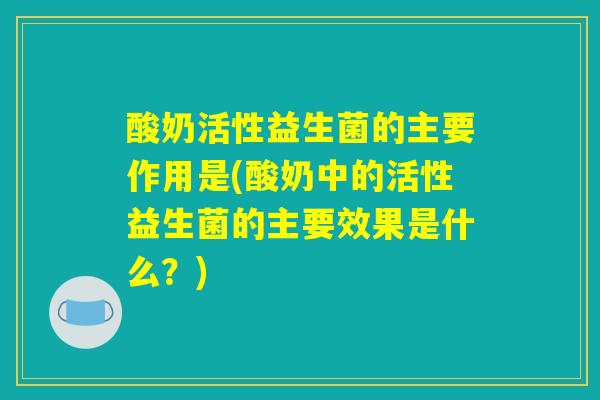 酸奶活性益生菌的主要作用是(酸奶中的活性益生菌的主要效果是什么？)