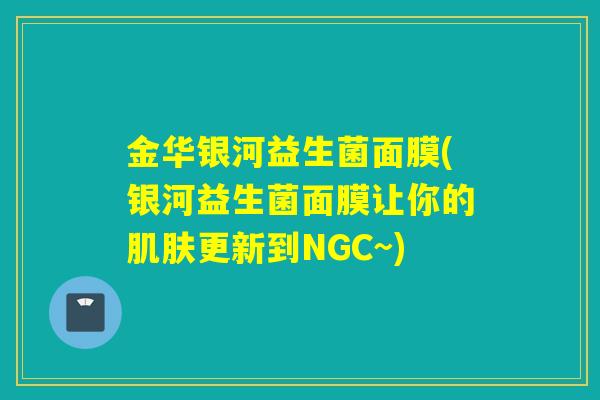 金华银河益生菌面膜(银河益生菌面膜让你的肌肤更新到NGC~)